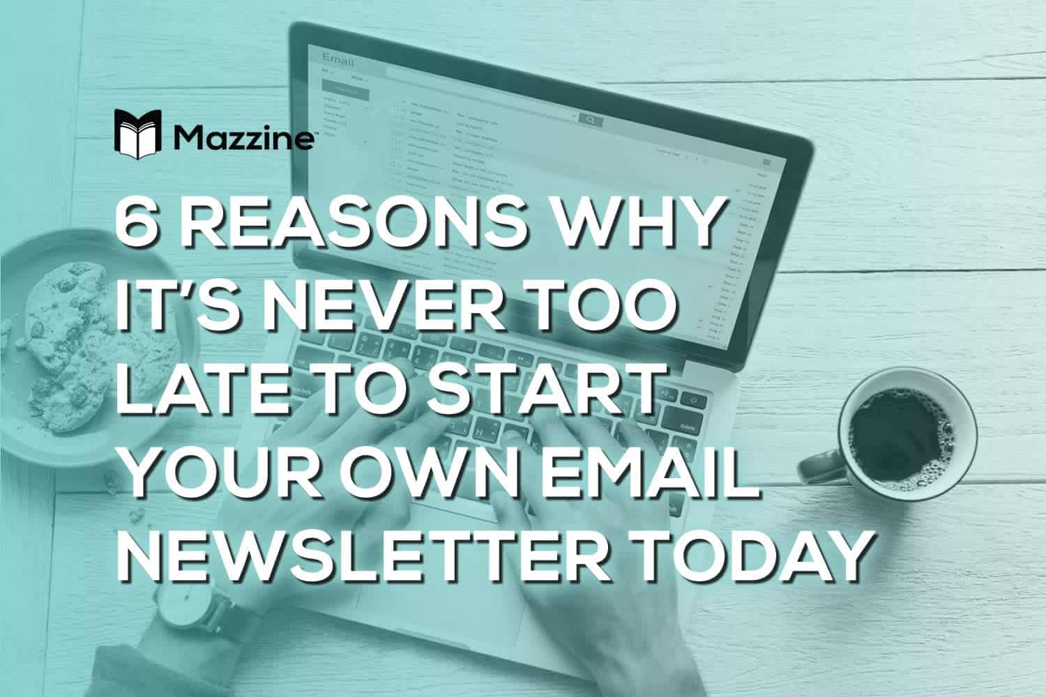 6 Reasons Why it’s Never Too Late to Start Your Own Email Newsletter Today